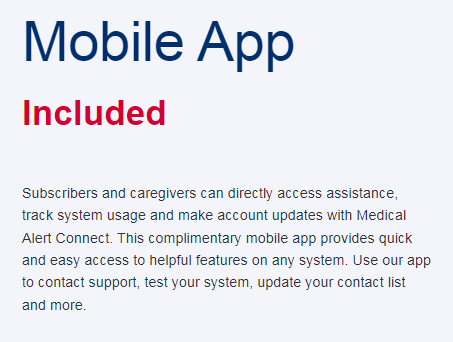 Mobile App Included Subscribers and caregivers can directly access assistance, track system usage and make account updates with Medical Alert Connect. This complimentary mobile app provides quick and easy access to helpful features on any system. Use our app to contact support, test your system, update your contact list and more.